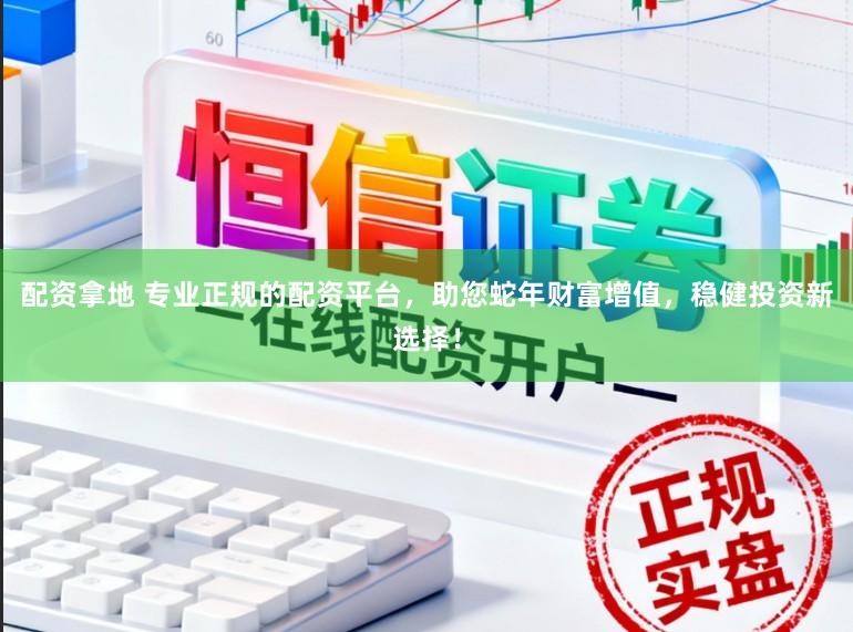 配资拿地 专业正规的配资平台，助您蛇年财富增值，稳健投资新选择！