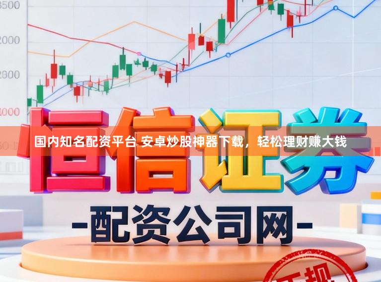 国内知名配资平台 安卓炒股神器下载，轻松理财赚大钱
