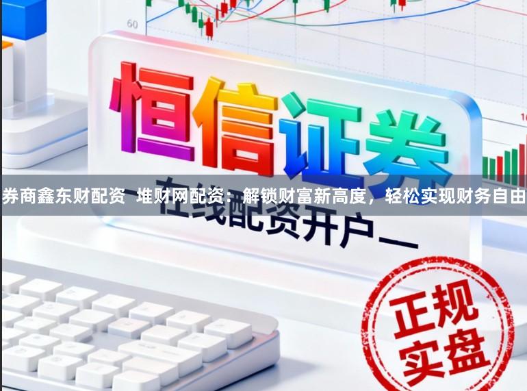 券商鑫东财配资  堆财网配资：解锁财富新高度，轻松实现财务自由