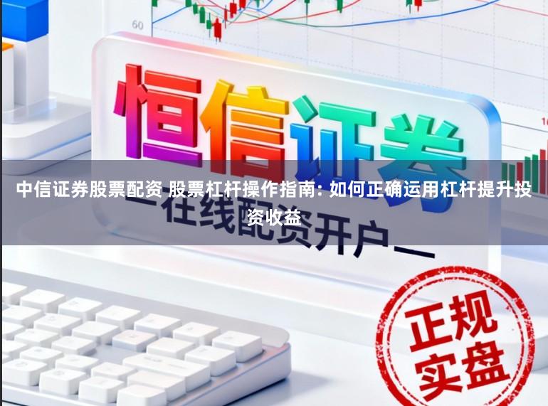 中信证券股票配资 股票杠杆操作指南: 如何正确运用杠杆提升投资收益