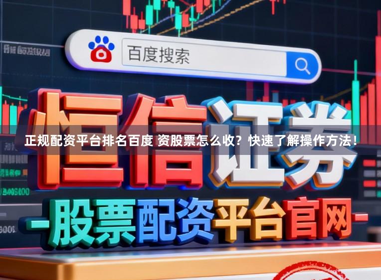 正规配资平台排名百度 资股票怎么收？快速了解操作方法！