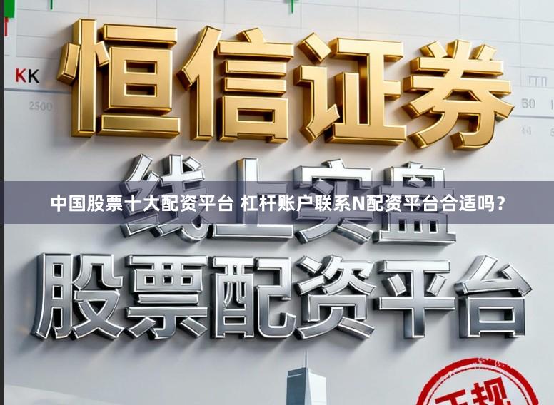 中国股票十大配资平台 杠杆账户联系N配资平台合适吗？