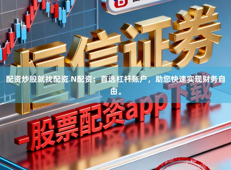 配资炒股就找配资 N配资：首选杠杆账户，助您快速实现财务自由。