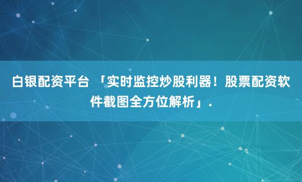白银配资平台 「实时监控炒股利器！股票配资软件截图全方位解析」.