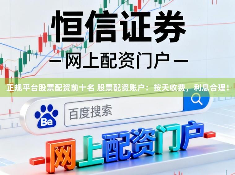正规平台股票配资前十名 股票配资账户：按天收费，利息合理！
