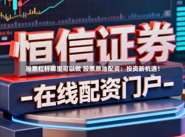 股票杠杆哪里可以做 股票原油配资：投资新机遇！