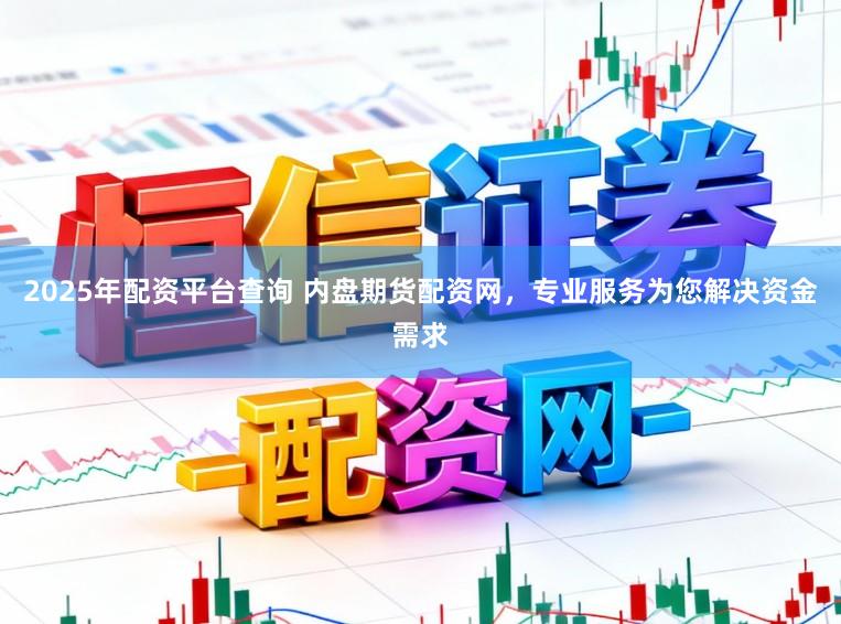 2025年配资平台查询 内盘期货配资网，专业服务为您解决资金需求