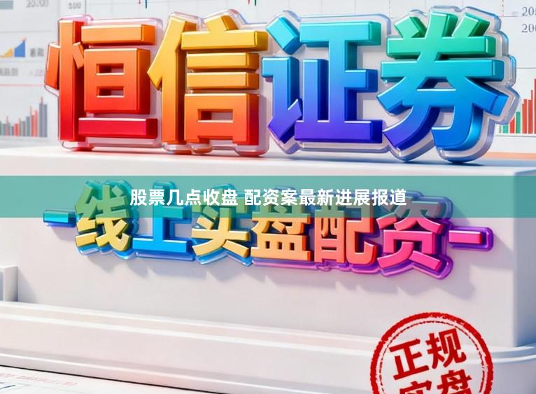 股票几点收盘 配资案最新进展报道