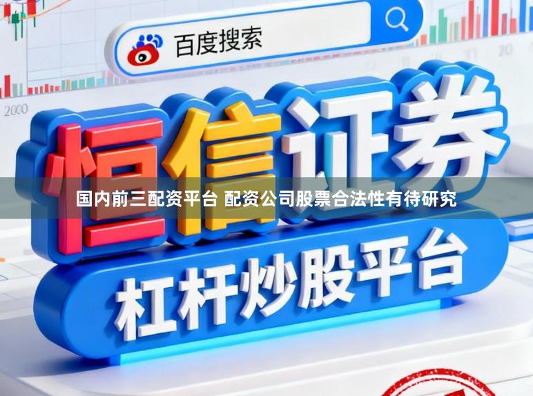 国内前三配资平台 配资公司股票合法性有待研究