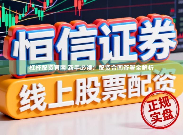杠杆配资官网 新手必读：配资合同签署全解析