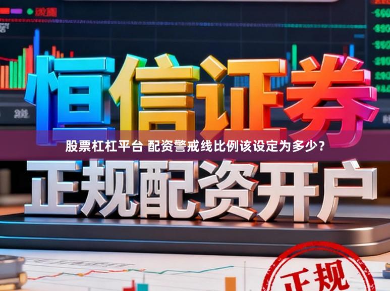 股票杠杠平台 配资警戒线比例该设定为多少？