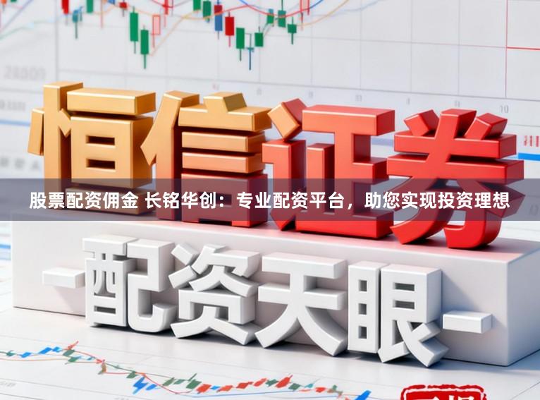 股票配资佣金 长铭华创：专业配资平台，助您实现投资理想