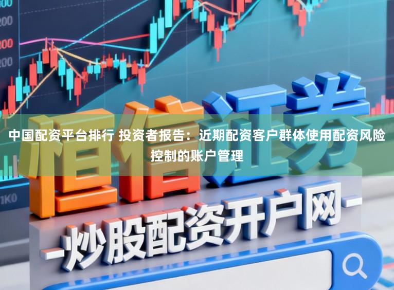 中国配资平台排行 投资者报告：近期配资客户群体使用配资风险控制的账户管理