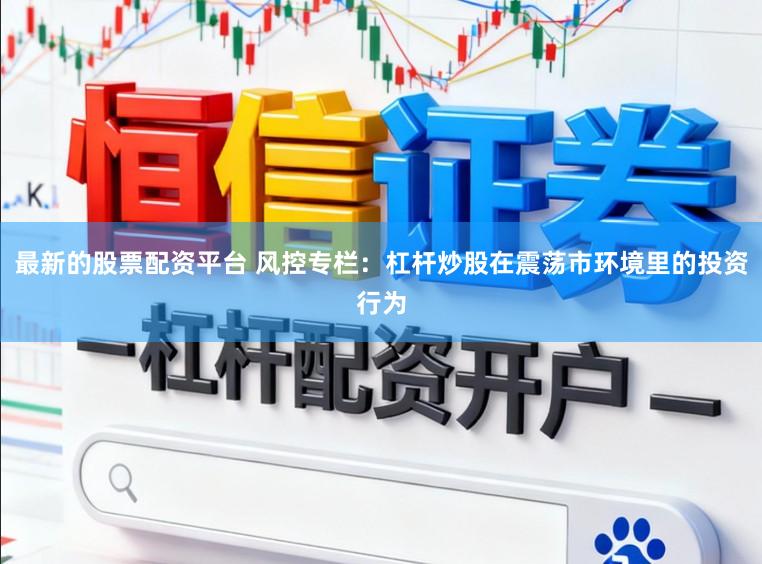 最新的股票配资平台 风控专栏：杠杆炒股在震荡市环境里的投资行为