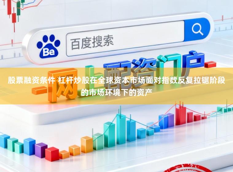 股票融资条件 杠杆炒股在全球资本市场面对指数反复拉锯阶段的市场环境下的资产