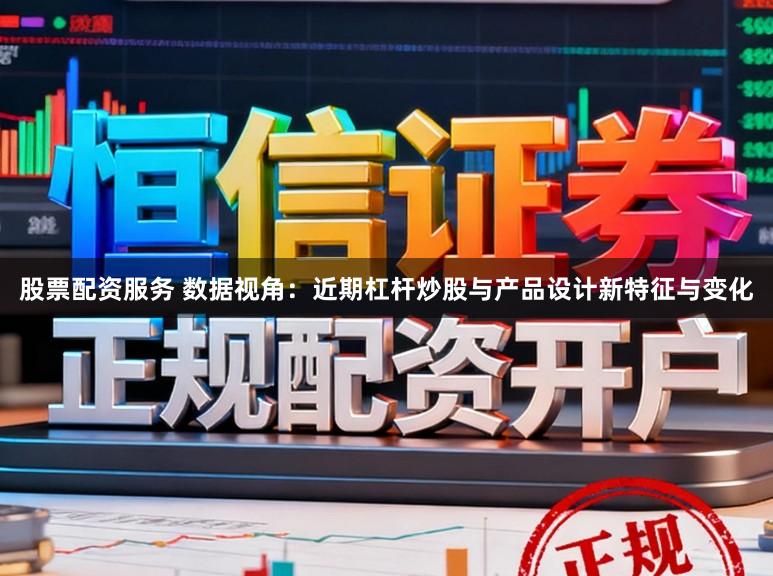 股票配资服务 数据视角：近期杠杆炒股与产品设计新特征与变化