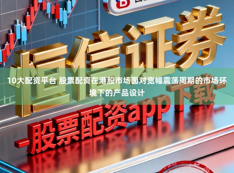 10大配资平台 股票配资在港股市场面对宽幅震荡周期的市场环境下的产品设计
