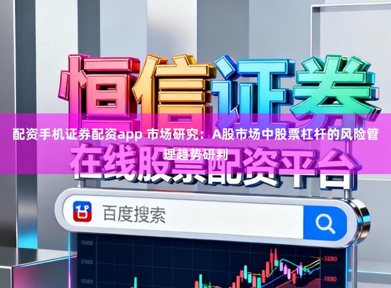 配资手机证券配资app 市场研究：A股市场中股票杠杆的风险管理趋势研判