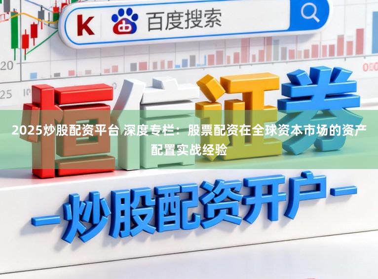 2025炒股配资平台 深度专栏：股票配资在全球资本市场的资产配置实战经验