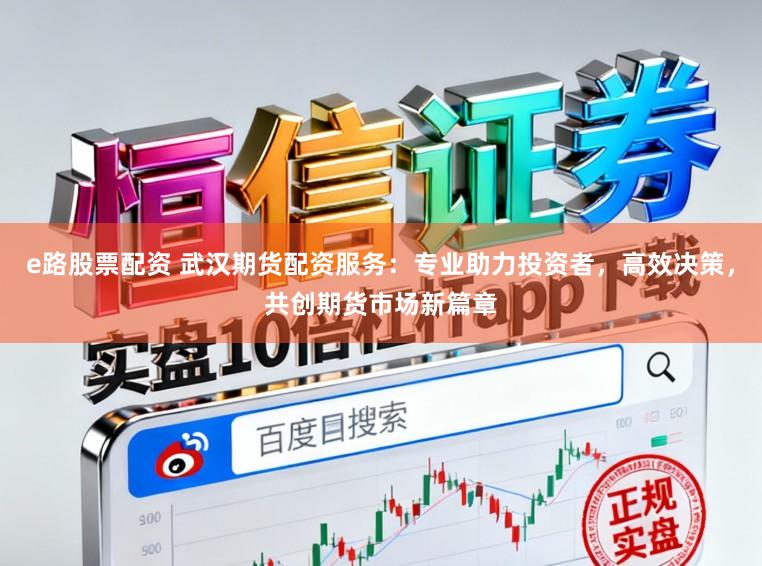 e路股票配资 武汉期货配资服务：专业助力投资者，高效决策，共创期货市场新篇章