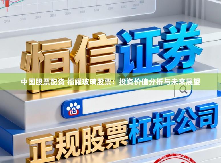 中国股票配资 福耀玻璃股票：投资价值分析与未来展望