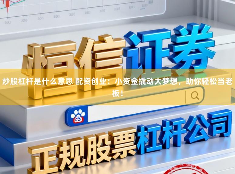 炒股杠杆是什么意思 配资创业：小资金撬动大梦想，助你轻松当老板！