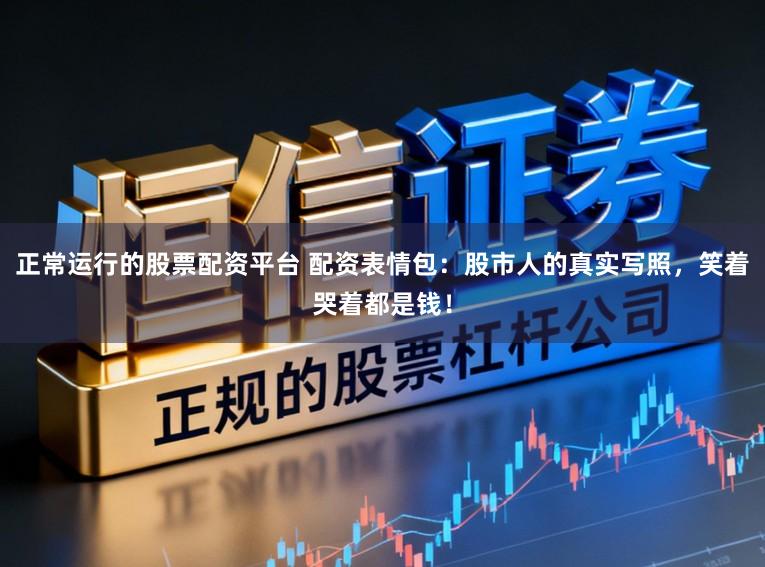 正常运行的股票配资平台 配资表情包:股市人的真实写照,笑着哭着都是钱!