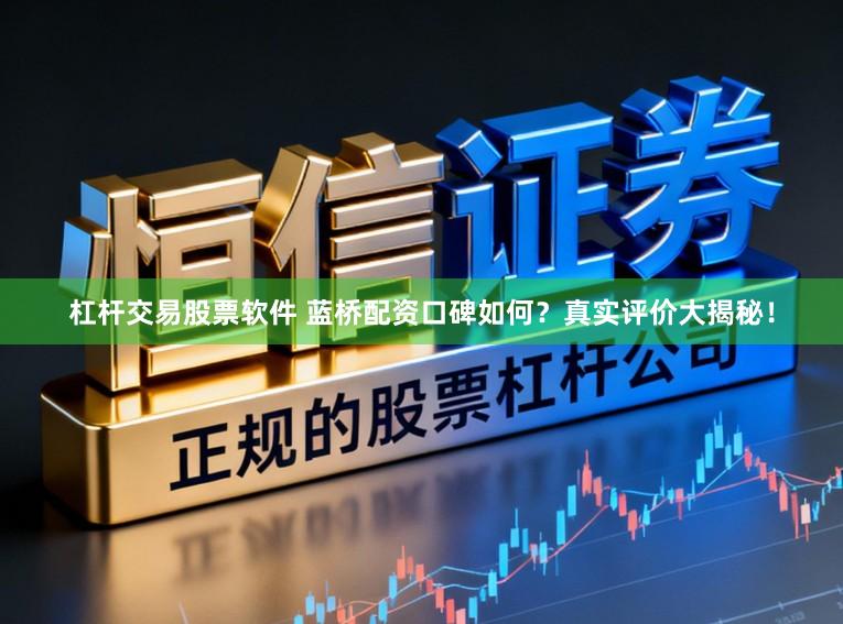 杠杆交易股票软件 蓝桥配资口碑如何？真实评价大揭秘！
