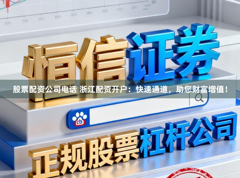 股票配资公司电话 浙江配资开户：快速通道，助您财富增值！