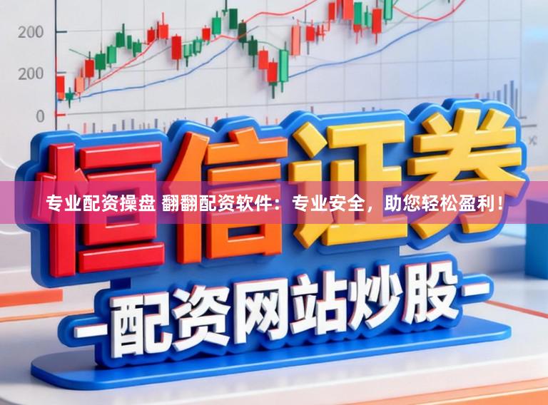 专业配资操盘 翻翻配资软件:专业安全,助您轻松盈利!