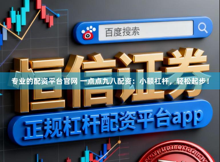 专业的配资平台官网 一点点九八配资：小额杠杆，轻松起步！
