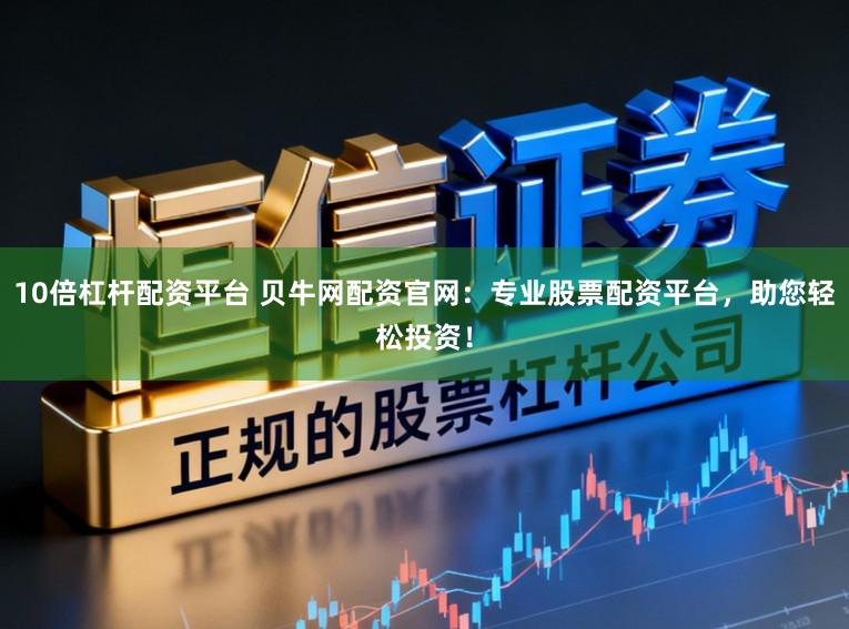 10倍杠杆配资平台 贝牛网配资官网：专业股票配资平台，助您轻松投资！