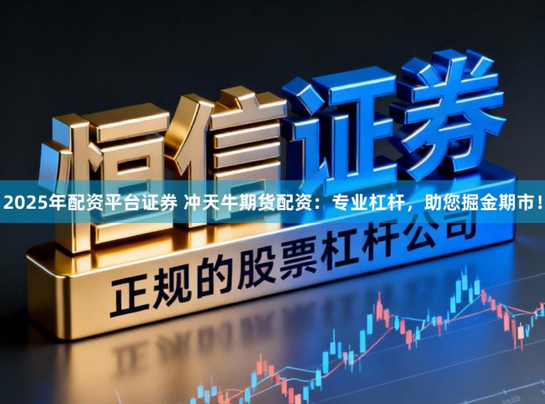 2025年配资平台证券 冲天牛期货配资：专业杠杆，助您掘金期市！