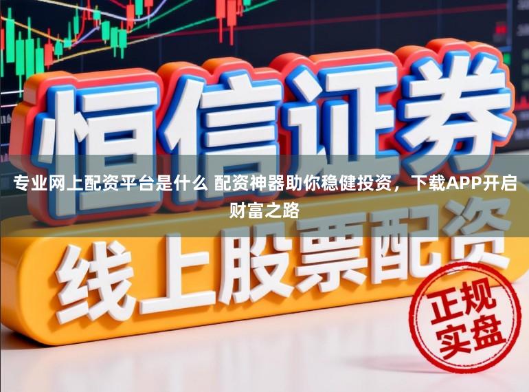 专业网上配资平台是什么 配资神器助你稳健投资，下载APP开启财富之路